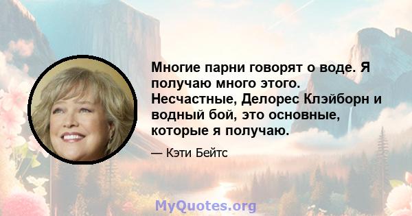 Многие парни говорят о воде. Я получаю много этого. Несчастные, Делорес Клэйборн и водный бой, это основные, которые я получаю.