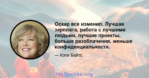 Оскар все изменил. Лучшая зарплата, работа с лучшими людьми, лучшие проекты, больше разоблачения, меньше конфиденциальности.