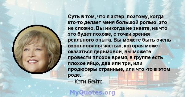 Суть в том, что я актер, поэтому, когда кто-то делает меня большой ролью, это не сложно. Вы никогда не знаете, на что это будет похоже, с точки зрения реального опыта. Вы можете быть очень взволнованы частью, которая