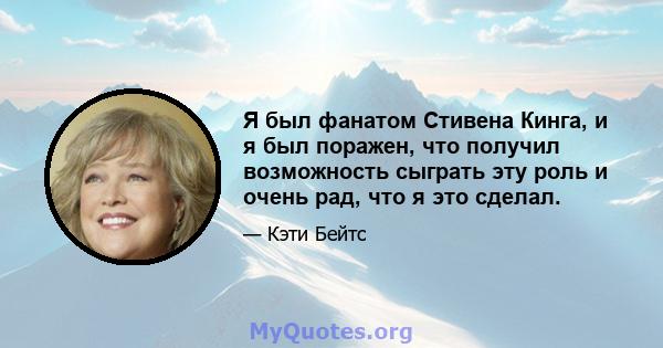 Я был фанатом Стивена Кинга, и я был поражен, что получил возможность сыграть эту роль и очень рад, что я это сделал.