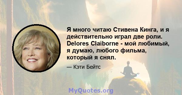 Я много читаю Стивена Кинга, и я действительно играл две роли. Delores Claiborne - мой любимый, я думаю, любого фильма, который я снял.