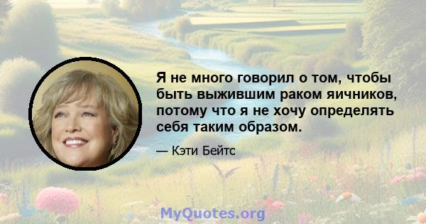 Я не много говорил о том, чтобы быть выжившим раком яичников, потому что я не хочу определять себя таким образом.