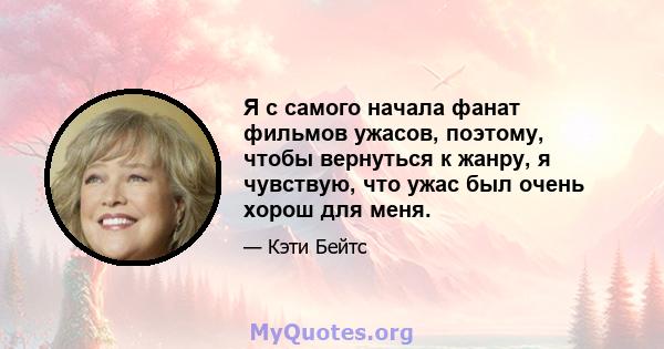 Я с самого начала фанат фильмов ужасов, поэтому, чтобы вернуться к жанру, я чувствую, что ужас был очень хорош для меня.