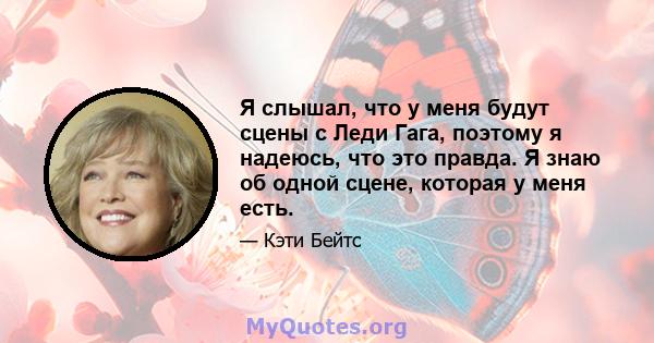 Я слышал, что у меня будут сцены с Леди Гага, поэтому я надеюсь, что это правда. Я знаю об одной сцене, которая у меня есть.