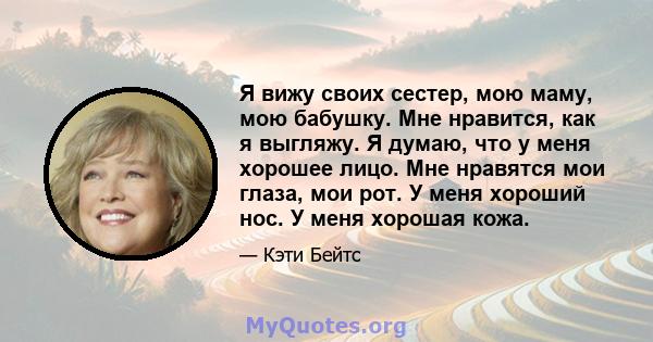 Я вижу своих сестер, мою маму, мою бабушку. Мне нравится, как я выгляжу. Я думаю, что у меня хорошее лицо. Мне нравятся мои глаза, мои рот. У меня хороший нос. У меня хорошая кожа.