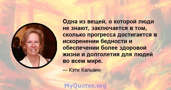 Одна из вещей, о которой люди не знают, заключается в том, сколько прогресса достигается в искоренении бедности и обеспечении более здоровой жизни и долголетия для людей во всем мире.