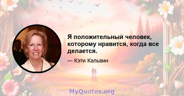 Я положительный человек, которому нравится, когда все делается.