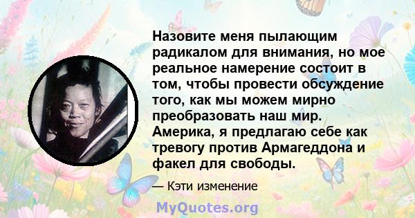 Назовите меня пылающим радикалом для внимания, но мое реальное намерение состоит в том, чтобы провести обсуждение того, как мы можем мирно преобразовать наш мир. Америка, я предлагаю себе как тревогу против Армагеддона