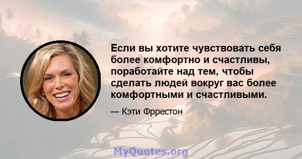 Если вы хотите чувствовать себя более комфортно и счастливы, поработайте над тем, чтобы сделать людей вокруг вас более комфортными и счастливыми.