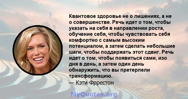 Квантовое здоровье не о лишениях, а не о совершенстве. Речь идет о том, чтобы указать на себя в направлении роста, обучение себя, чтобы чувствовать себя комфортно с самым высоким потенциалом, а затем сделать небольшие