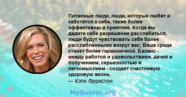 Питаемые люди, люди, которые любят и заботятся о себе, также более эффективны и приятнее. Когда вы дадите себе разрешение расслабиться, люди будут чувствовать себя более расслабленными вокруг вас; Ваша среда станет