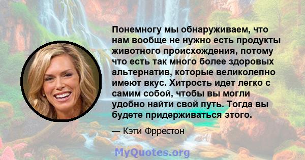 Понемногу мы обнаруживаем, что нам вообще не нужно есть продукты животного происхождения, потому что есть так много более здоровых альтернатив, которые великолепно имеют вкус. Хитрость идет легко с самим собой, чтобы вы 