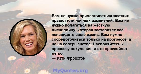 Вам не нужно придерживаться жестких правил или ночных изменений; Вам не нужно полагаться на жесткую дисциплину, которая заставляет вас ненавидеть свою жизнь. Вам нужно сосредоточиться только на прогрессе, а не на