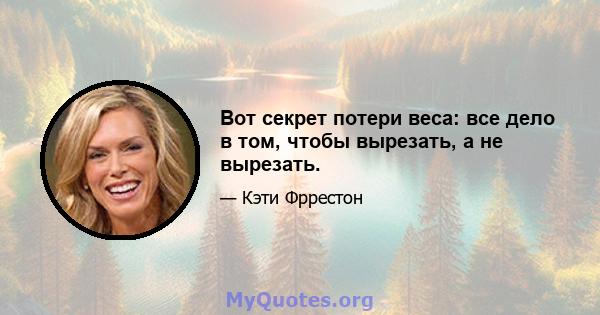 Вот секрет потери веса: все дело в том, чтобы вырезать, а не вырезать.