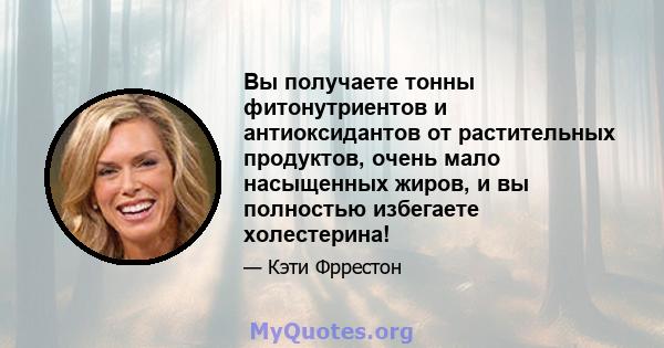 Вы получаете тонны фитонутриентов и антиоксидантов от растительных продуктов, очень мало насыщенных жиров, и вы полностью избегаете холестерина!