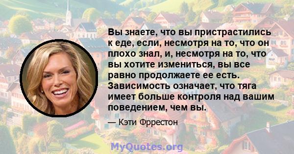 Вы знаете, что вы пристрастились к еде, если, несмотря на то, что он плохо знал, и, несмотря на то, что вы хотите измениться, вы все равно продолжаете ее есть. Зависимость означает, что тяга имеет больше контроля над