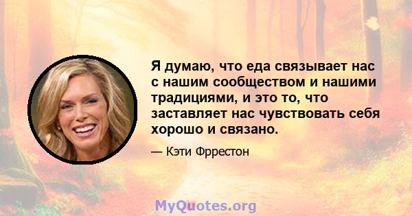 Я думаю, что еда связывает нас с нашим сообществом и нашими традициями, и это то, что заставляет нас чувствовать себя хорошо и связано.