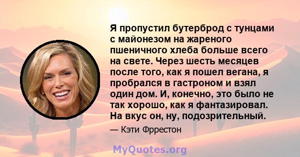 Я пропустил бутерброд с тунцами с майонезом на жареного пшеничного хлеба больше всего на свете. Через шесть месяцев после того, как я пошел вегана, я пробрался в гастроном и взял один дом. И, конечно, это было не так