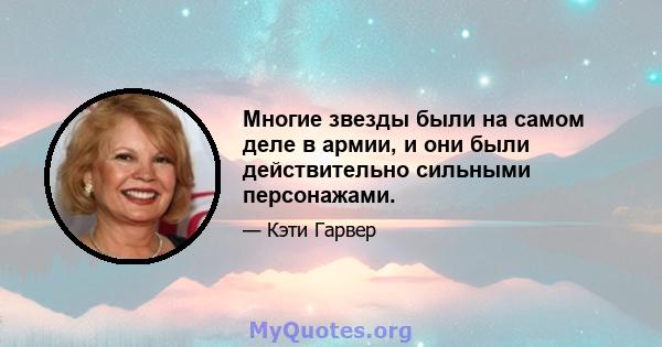 Многие звезды были на самом деле в армии, и они были действительно сильными персонажами.