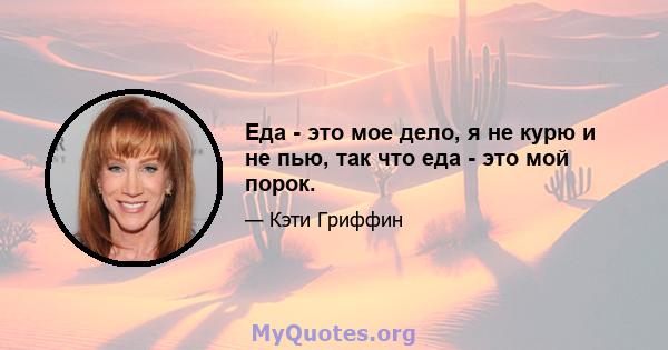 Еда - это мое дело, я не курю и не пью, так что еда - это мой порок.