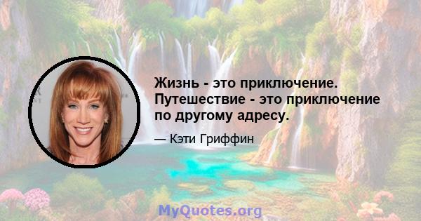 Жизнь - это приключение. Путешествие - это приключение по другому адресу.