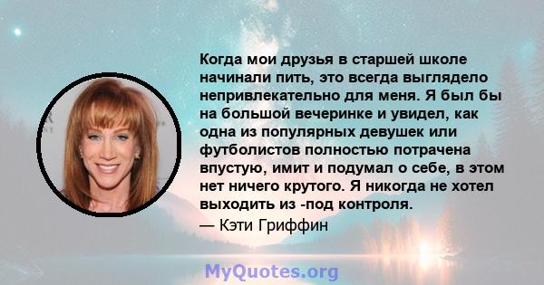 Когда мои друзья в старшей школе начинали пить, это всегда выглядело непривлекательно для меня. Я был бы на большой вечеринке и увидел, как одна из популярных девушек или футболистов полностью потрачена впустую, имит и