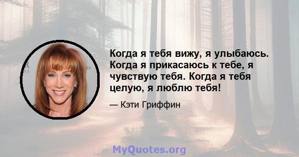 Когда я тебя вижу, я улыбаюсь. Когда я прикасаюсь к тебе, я чувствую тебя. Когда я тебя целую, я люблю тебя!