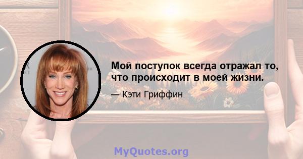 Мой поступок всегда отражал то, что происходит в моей жизни.