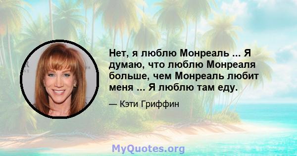 Нет, я люблю Монреаль ... Я думаю, что люблю Монреаля больше, чем Монреаль любит меня ... Я люблю там еду.