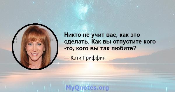 Никто не учит вас, как это сделать. Как вы отпустите кого -то, кого вы так любите?