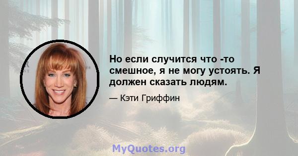 Но если случится что -то смешное, я не могу устоять. Я должен сказать людям.