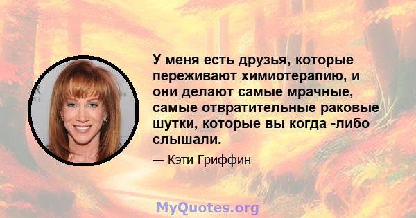 У меня есть друзья, которые переживают химиотерапию, и они делают самые мрачные, самые отвратительные раковые шутки, которые вы когда -либо слышали.