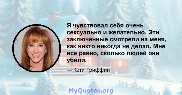 Я чувствовал себя очень сексуально и желательно. Эти заключенные смотрели на меня, как никто никогда не делал. Мне все равно, сколько людей они убили.