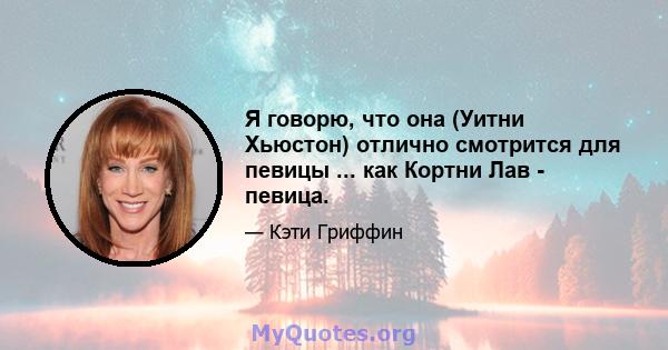 Я говорю, что она (Уитни Хьюстон) отлично смотрится для певицы ... как Кортни Лав - певица.