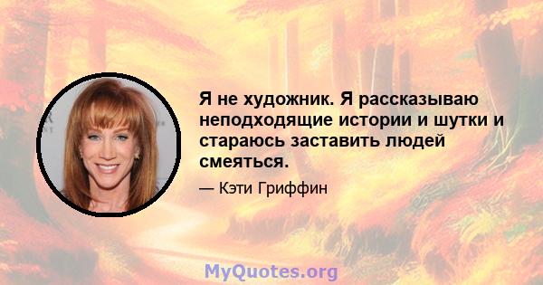 Я не художник. Я рассказываю неподходящие истории и шутки и стараюсь заставить людей смеяться.