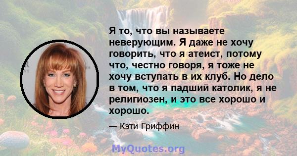 Я то, что вы называете неверующим. Я даже не хочу говорить, что я атеист, потому что, честно говоря, я тоже не хочу вступать в их клуб. Но дело в том, что я падший католик, я не религиозен, и это все хорошо и хорошо.