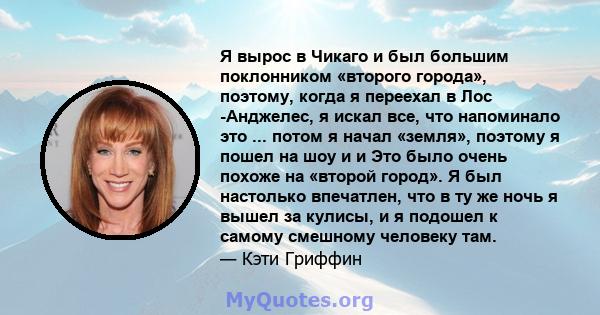 Я вырос в Чикаго и был большим поклонником «второго города», поэтому, когда я переехал в Лос -Анджелес, я искал все, что напоминало это ... потом я начал «земля», поэтому я пошел на шоу и и Это было очень похоже на