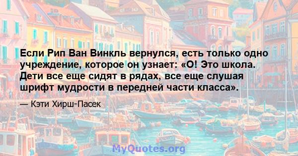 Если Рип Ван Винкль вернулся, есть только одно учреждение, которое он узнает: «О! Это школа. Дети все еще сидят в рядах, все еще слушая шрифт мудрости в передней части класса».