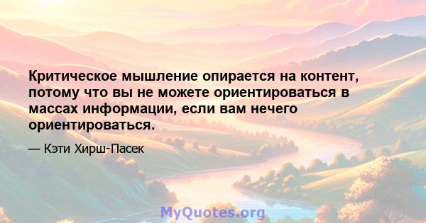 Критическое мышление опирается на контент, потому что вы не можете ориентироваться в массах информации, если вам нечего ориентироваться.