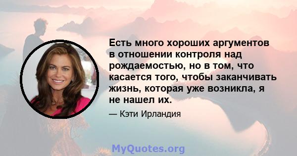 Есть много хороших аргументов в отношении контроля над рождаемостью, но в том, что касается того, чтобы заканчивать жизнь, которая уже возникла, я не нашел их.