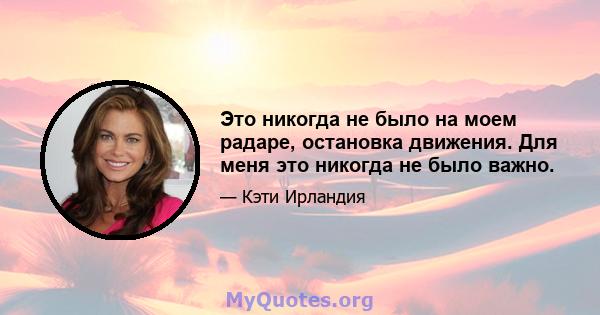 Это никогда не было на моем радаре, остановка движения. Для меня это никогда не было важно.