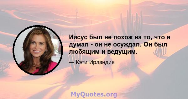 Иисус был не похож на то, что я думал - он не осуждал. Он был любящим и ведущим.