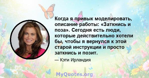 Когда я привык моделировать, описание работы: «Заткнись и поза». Сегодня есть люди, которые действительно хотели бы, чтобы я вернулся к этой старой инструкции и просто заткнись и позит.