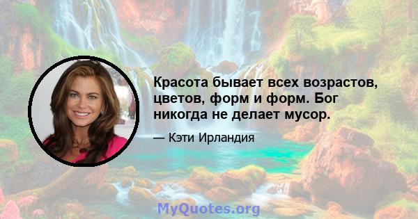 Красота бывает всех возрастов, цветов, форм и форм. Бог никогда не делает мусор.