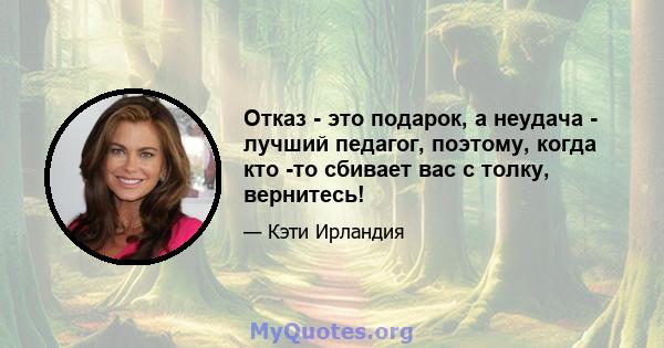 Отказ - это подарок, а неудача - лучший педагог, поэтому, когда кто -то сбивает вас с толку, вернитесь!