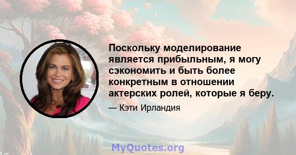 Поскольку моделирование является прибыльным, я могу сэкономить и быть более конкретным в отношении актерских ролей, которые я беру.