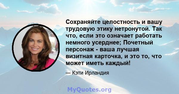 Сохраняйте целостность и вашу трудовую этику нетронутой. Так что, если это означает работать немного усерднее; Почетный персонаж - ваша лучшая визитная карточка, и это то, что может иметь каждый!