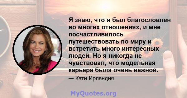 Я знаю, что я был благословлен во многих отношениях, и мне посчастливилось путешествовать по миру и встретить много интересных людей. Но я никогда не чувствовал, что модельная карьера была очень важной.