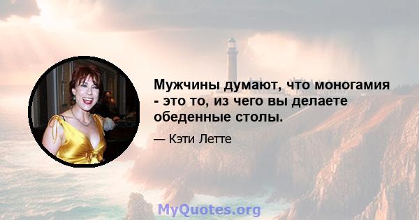 Мужчины думают, что моногамия - это то, из чего вы делаете обеденные столы.