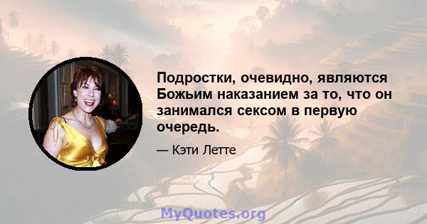 Подростки, очевидно, являются Божьим наказанием за то, что он занимался сексом в первую очередь.